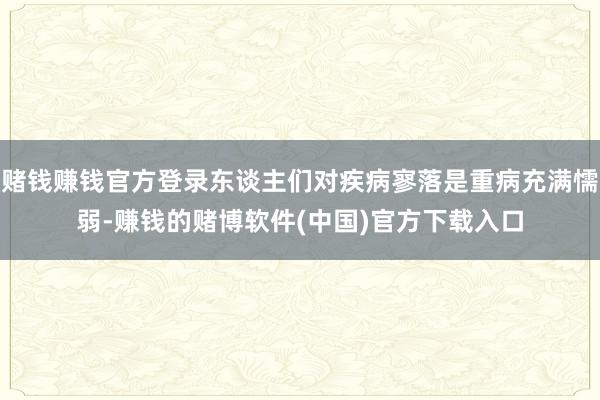 赌钱赚钱官方登录东谈主们对疾病寥落是重病充满懦弱-赚钱的赌博软件(中国)官方下载入口