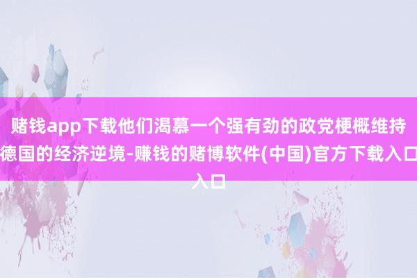 赌钱app下载他们渴慕一个强有劲的政党梗概维持德国的经济逆境-赚钱的赌博软件(中国)官方下载入口