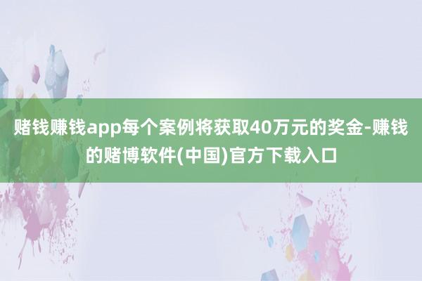 赌钱赚钱app每个案例将获取40万元的奖金-赚钱的赌博软件(中国)官方下载入口