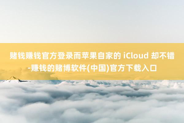 赌钱赚钱官方登录而苹果自家的 iCloud 却不错-赚钱的赌博软件(中国)官方下载入口
