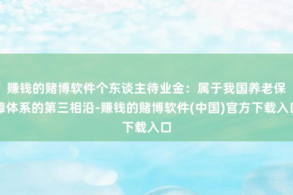 赚钱的赌博软件个东谈主待业金：属于我国养老保障体系的第三相沿-赚钱的赌博软件(中国)官方下载入口