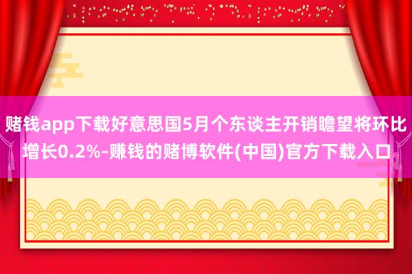 赌钱app下载好意思国5月个东谈主开销瞻望将环比增长0.2%-赚钱的赌博软件(中国)官方下载入口