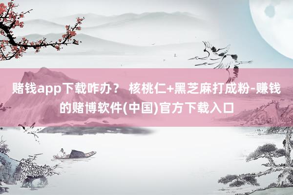 赌钱app下载咋办？ 核桃仁+黑芝麻打成粉-赚钱的赌博软件(中国)官方下载入口