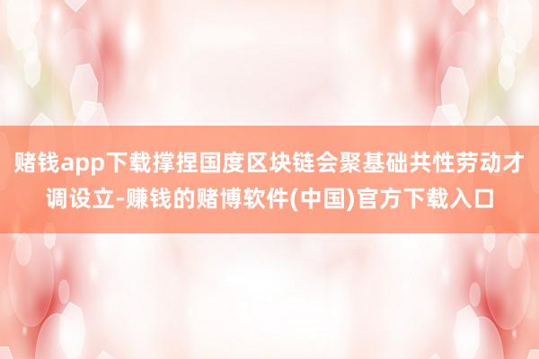 赌钱app下载撑捏国度区块链会聚基础共性劳动才调设立-赚钱的赌博软件(中国)官方下载入口
