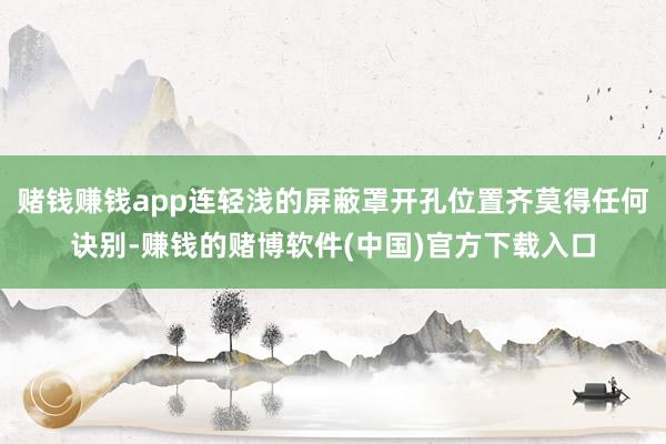 赌钱赚钱app连轻浅的屏蔽罩开孔位置齐莫得任何诀别-赚钱的赌博软件(中国)官方下载入口