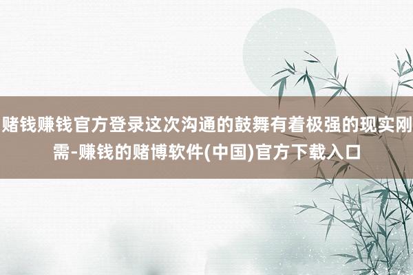 赌钱赚钱官方登录这次沟通的鼓舞有着极强的现实刚需-赚钱的赌博软件(中国)官方下载入口