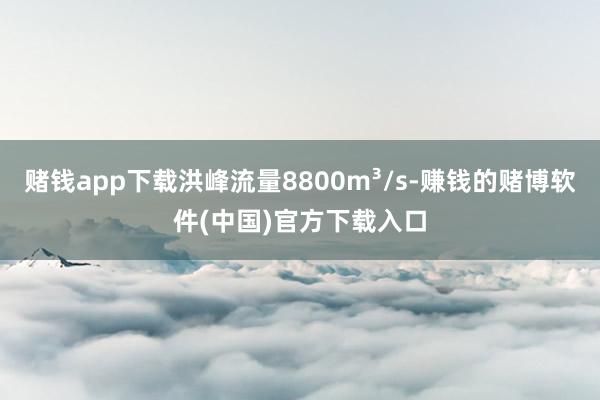 赌钱app下载洪峰流量8800m³/s-赚钱的赌博软件(中国)官方下载入口