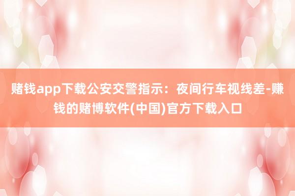 赌钱app下载公安交警指示：夜间行车视线差-赚钱的赌博软件(中国)官方下载入口