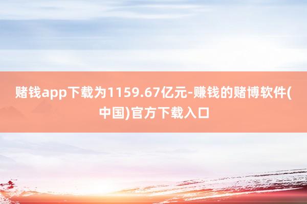 赌钱app下载为1159.67亿元-赚钱的赌博软件(中国)官方下载入口