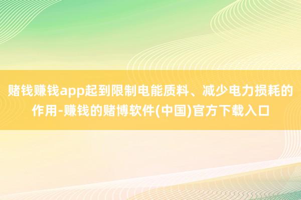 赌钱赚钱app起到限制电能质料、减少电力损耗的作用-赚钱的赌博软件(中国)官方下载入口