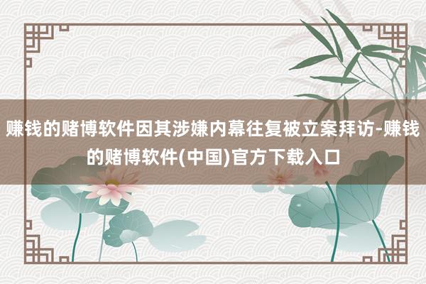 赚钱的赌博软件因其涉嫌内幕往复被立案拜访-赚钱的赌博软件(中国)官方下载入口
