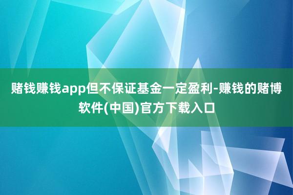 赌钱赚钱app但不保证基金一定盈利-赚钱的赌博软件(中国)官方下载入口