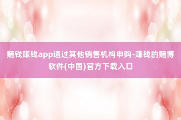 赌钱赚钱app通过其他销售机构申购-赚钱的赌博软件(中国)官方下载入口