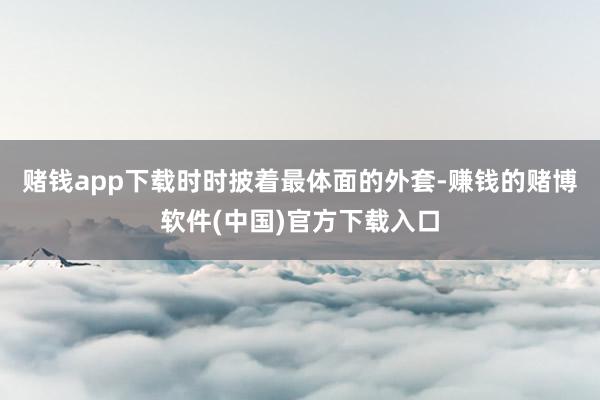 赌钱app下载时时披着最体面的外套-赚钱的赌博软件(中国)官方下载入口