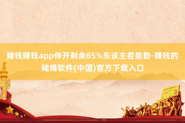 赌钱赚钱app伸开剩余85%东谈主若能勤-赚钱的赌博软件(中国)官方下载入口