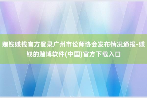赌钱赚钱官方登录广州市讼师协会发布情况通报-赚钱的赌博软件(中国)官方下载入口