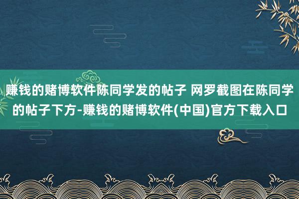 赚钱的赌博软件陈同学发的帖子 网罗截图在陈同学的帖子下方-赚钱的赌博软件(中国)官方下载入口