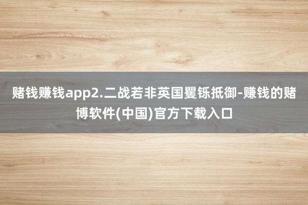 赌钱赚钱app2.二战若非英国矍铄抵御-赚钱的赌博软件(中国)官方下载入口