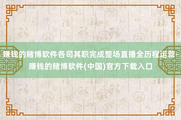 赚钱的赌博软件各司其职完成整场直播全历程运营-赚钱的赌博软件(中国)官方下载入口