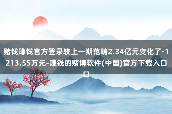 赌钱赚钱官方登录较上一期范畴2.34亿元变化了-1213.55万元-赚钱的赌博软件(中国)官方下载入口