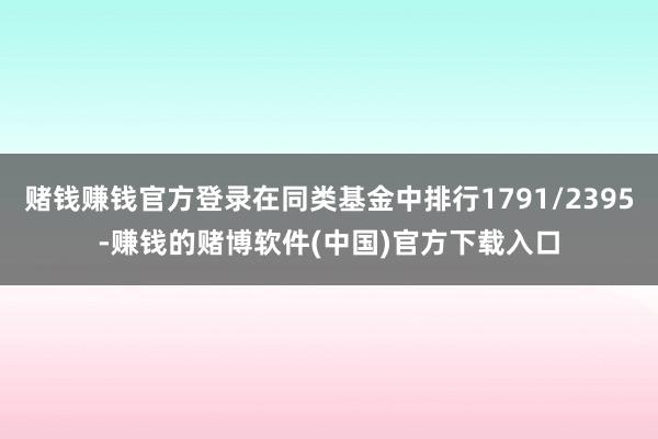 赌钱赚钱官方登录在同类基金中排行1791/2395-赚钱的赌博软件(中国)官方下载入口
