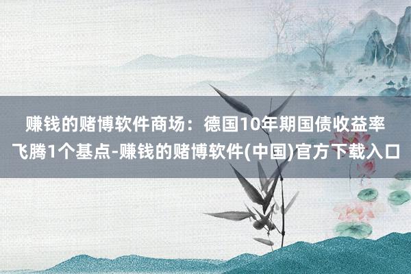 赚钱的赌博软件　　商场：　　德国10年期国债收益率飞腾1个基点-赚钱的赌博软件(中国)官方下载入口