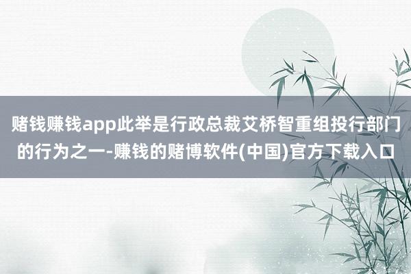 赌钱赚钱app此举是行政总裁艾桥智重组投行部门的行为之一-赚钱的赌博软件(中国)官方下载入口
