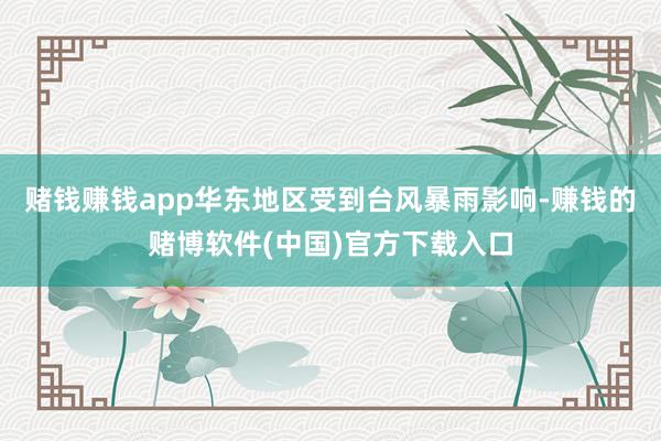 赌钱赚钱app华东地区受到台风暴雨影响-赚钱的赌博软件(中国)官方下载入口