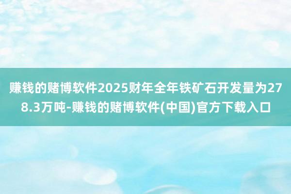 赚钱的赌博软件2025财年全年铁矿石开发量为278.3万吨-赚钱的赌博软件(中国)官方下载入口