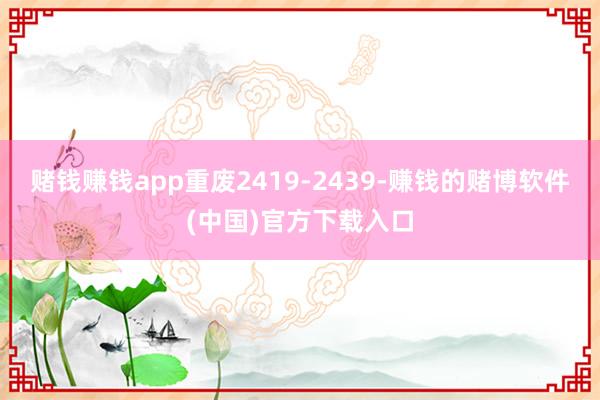 赌钱赚钱app重废2419-2439-赚钱的赌博软件(中国)官方下载入口