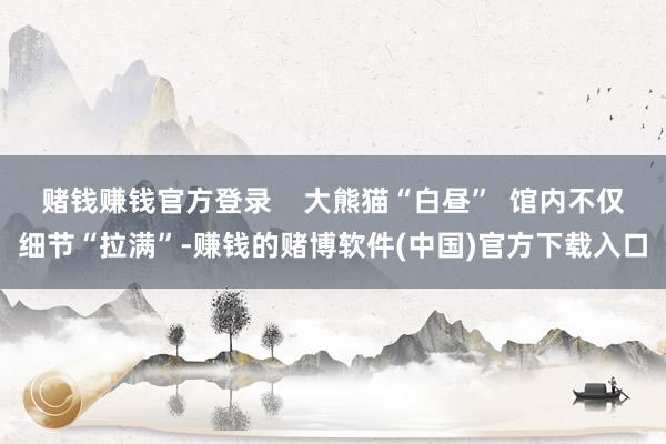 赌钱赚钱官方登录 大熊猫“白昼” 馆内不仅细节“拉满”-赚钱的赌博软件(中国)官方下载入口