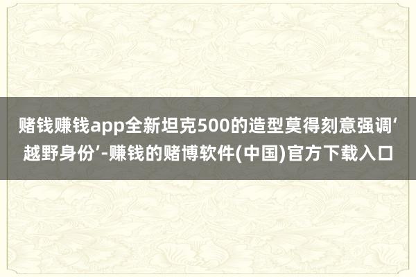 赌钱赚钱app全新坦克500的造型莫得刻意强调‘越野身份’-赚钱的赌博软件(中国)官方下载入口