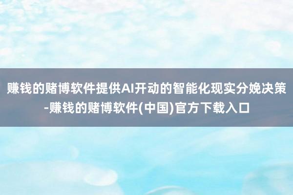 赚钱的赌博软件提供AI开动的智能化现实分娩决策-赚钱的赌博软件(中国)官方下载入口