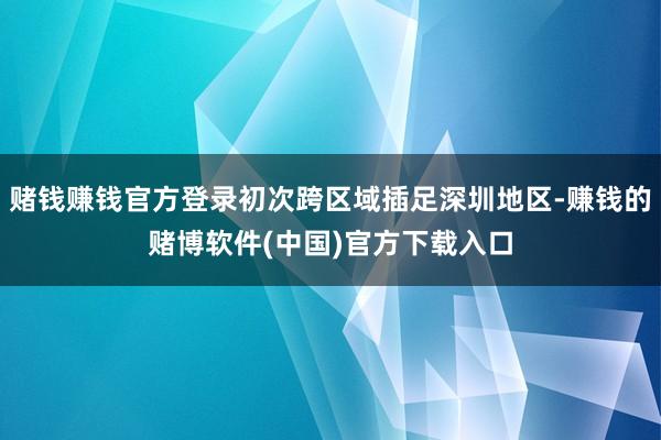 赌钱赚钱官方登录初次跨区域插足深圳地区-赚钱的赌博软件(中国)官方下载入口