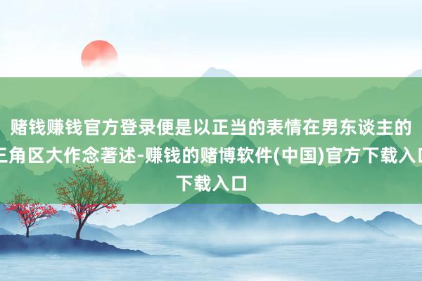 赌钱赚钱官方登录便是以正当的表情在男东谈主的三角区大作念著述-赚钱的赌博软件(中国)官方下载入口