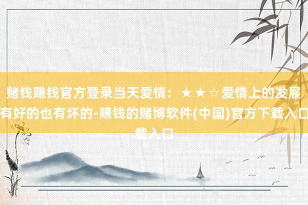 赌钱赚钱官方登录当天爱情：★★☆爱情上的发展有好的也有坏的-赚钱的赌博软件(中国)官方下载入口