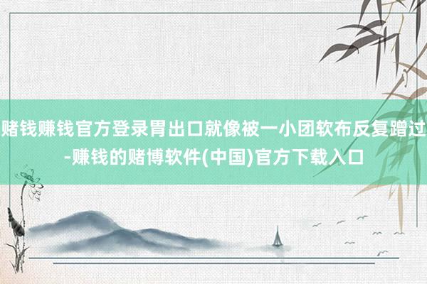 赌钱赚钱官方登录胃出口就像被一小团软布反复蹭过-赚钱的赌博软件(中国)官方下载入口