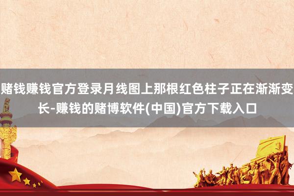 赌钱赚钱官方登录月线图上那根红色柱子正在渐渐变长-赚钱的赌博软件(中国)官方下载入口