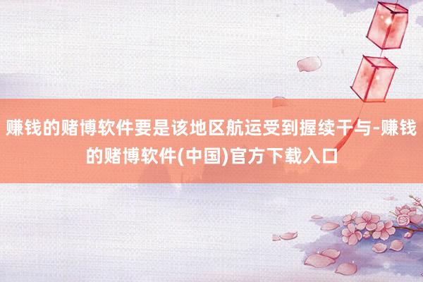 赚钱的赌博软件要是该地区航运受到握续干与-赚钱的赌博软件(中国)官方下载入口