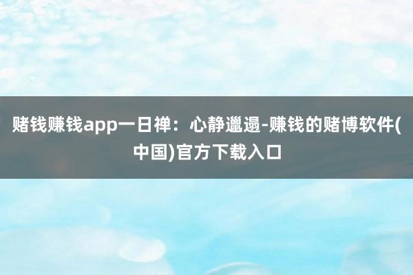 赌钱赚钱app一日禅：心静邋遢-赚钱的赌博软件(中国)官方下载入口