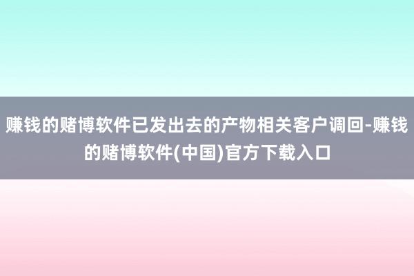 赚钱的赌博软件已发出去的产物相关客户调回-赚钱的赌博软件(中国)官方下载入口