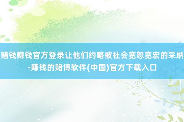 赌钱赚钱官方登录让他们约略被社会宽恕宽宏的采纳-赚钱的赌博软件(中国)官方下载入口