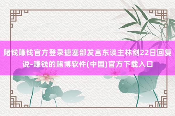 赌钱赚钱官方登录搪塞部发言东谈主林剑22日回复说-赚钱的赌博软件(中国)官方下载入口