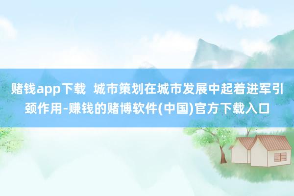 赌钱app下载 城市策划在城市发展中起着进军引颈作用-赚钱的赌博软件(中国)官方下载入口