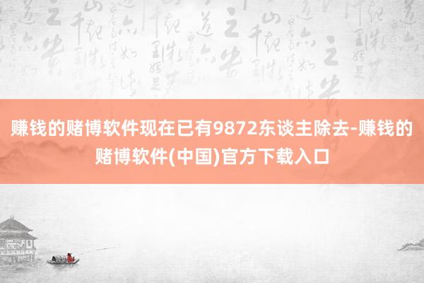 赚钱的赌博软件现在已有9872东谈主除去-赚钱的赌博软件(中国)官方下载入口