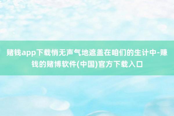赌钱app下载悄无声气地遮盖在咱们的生计中-赚钱的赌博软件(中国)官方下载入口