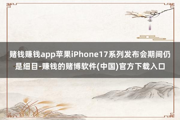 赌钱赚钱app苹果iPhone17系列发布会期间仍是细目-赚钱的赌博软件(中国)官方下载入口