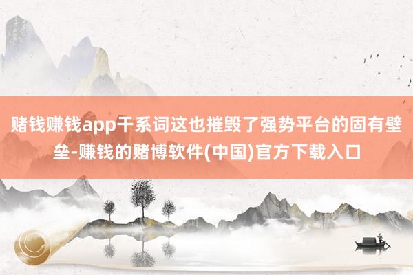 赌钱赚钱app干系词这也摧毁了强势平台的固有壁垒-赚钱的赌博软件(中国)官方下载入口