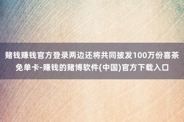 赌钱赚钱官方登录两边还将共同披发100万份喜茶免单卡-赚钱的赌博软件(中国)官方下载入口