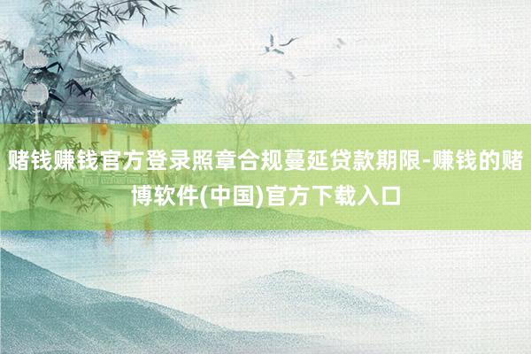 赌钱赚钱官方登录照章合规蔓延贷款期限-赚钱的赌博软件(中国)官方下载入口